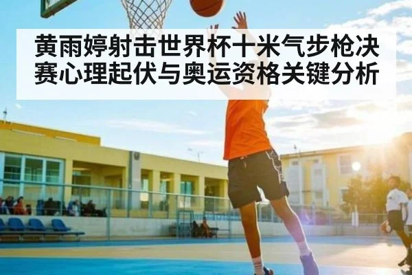 黄雨婷射击世界杯十米气步枪决赛心理起伏与奥运资格关键分析 | BANDAO SPORTS