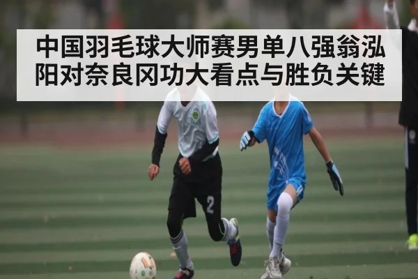 中国羽毛球大师赛男单八强翁泓阳对奈良冈功大看点与胜负关键