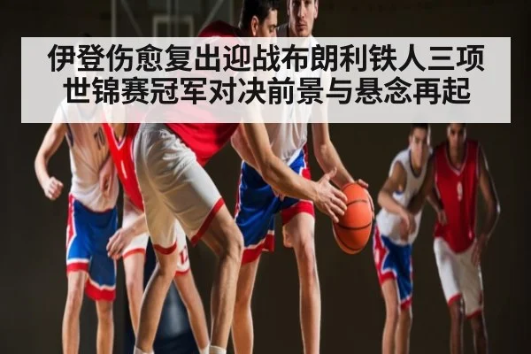 伊登伤愈复出迎战布朗利铁人三项世锦赛冠军对决前景与悬念再起 | BANDAO SPORTS